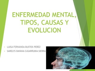 ENFERMEDAD MENTAL,
TIPOS, CAUSAS Y
EVOLUCION
• LUISA FERNANDA BUSTOS PEREZ
• SARELYS DAYANA CASARRUBIA SIERRA
 