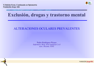 Exclusión, drogas y trastorno mental ALTERACIONES OCULARES PREVALENTES Pedro Rodríguez Picazo Enfermero. Resp. área sanitaria C.A.I Ayto. Alicante. FSYC 