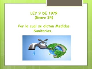 LEY 9 DE 1979
(Enero 24)
Por la cual se dictan Medidas
Sanitarias.
 