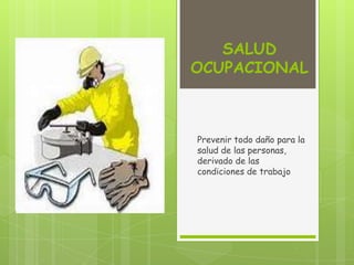 SALUD
OCUPACIONAL
Prevenir todo daño para la
salud de las personas,
derivado de las
condiciones de trabajo
 
