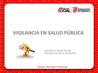 VIGILANCIA EN SALUD PÚBLICA

Alba Marina Rueda Olivella
Secretaría de Salud del Atlántico

Compromiso Social Sobre lo Fundamental

 