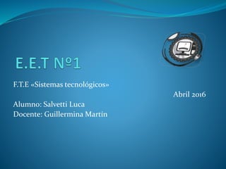 F.T.E «Sistemas tecnológicos»
Abril 2016
Alumno: Salvetti Luca
Docente: Guillermina Martín
 