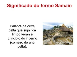 Significado do termo Samain
Palabra de orixe
celta que significa
fin do verán e
principio do inverno
(comezo do ano
celta).
 