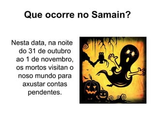 Que ocorre no Samain?
Nesta data, na noite
do 31 de outubro
ao 1 de novembro,
os mortos visitan o
noso mundo para
axustar contas
pendentes.
 