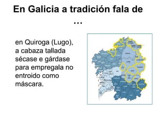 En Galicia a tradición fala de
…
en Quiroga (Lugo),
a cabaza tallada
sécase e gárdase
para empregala no
entroido como
máscara.
 