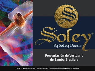 Presentación de Vestuario
de Samba Brasilera
CONTACTO: • Móvil: 3107552684 • Fijo: (57-1) 4749622 • duquesoley@hotmail.com • Bogotá D.C, Colombia.
 
