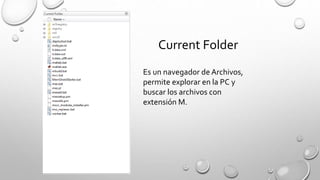 Current Folder 
Es un navegador de Archivos, 
permite explorar en la PC y 
buscar los archivos con 
extensión M. 
 