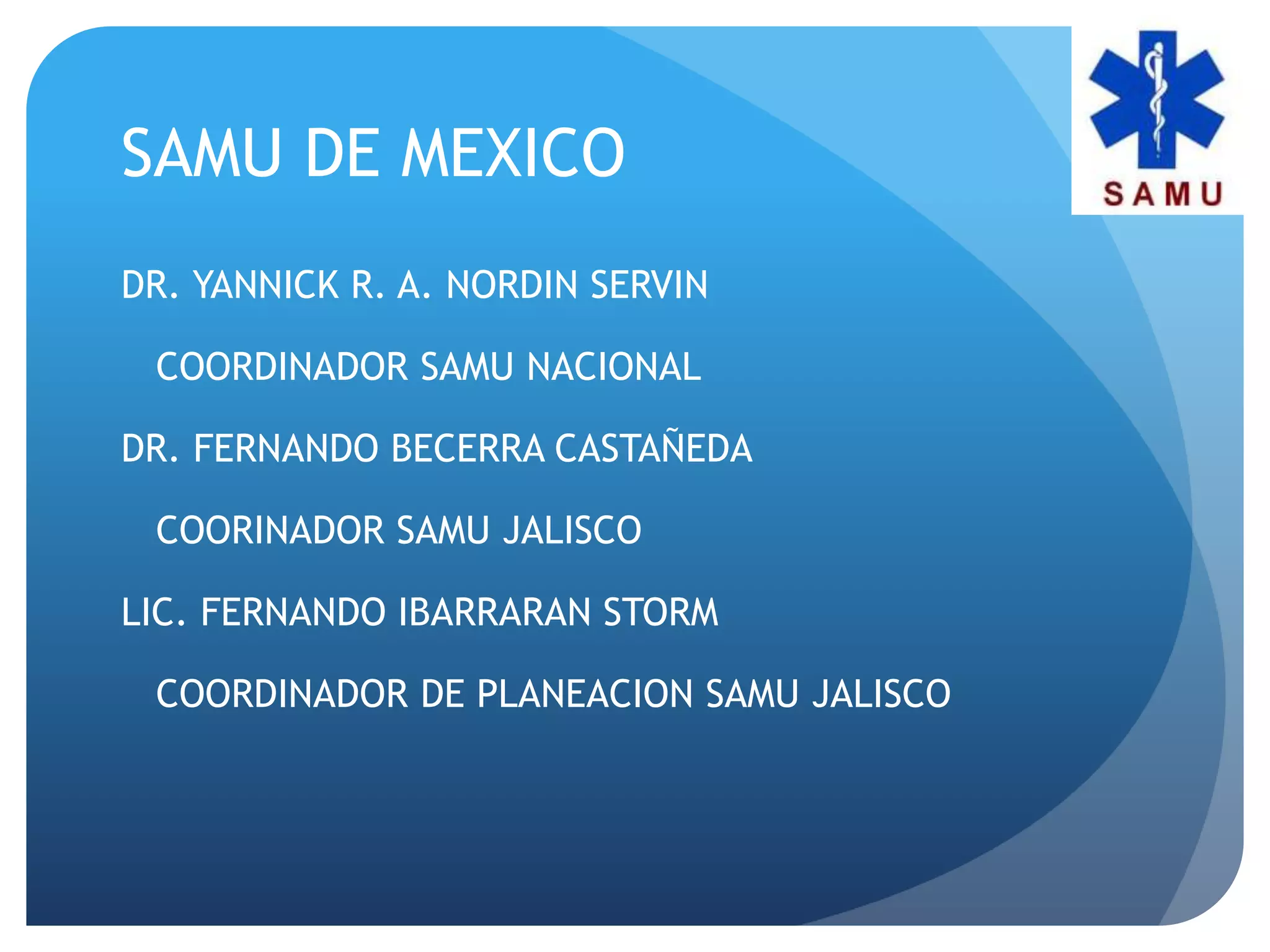 SAMU DE MEXICO
DR. YANNICK R. A. NORDIN SERVIN
COORDINADOR SAMU NACIONAL
DR. FERNANDO BECERRA CASTAÑEDA
COORINADOR SAMU JALISCO
LIC. FERNANDO IBARRARAN STORM
COORDINADOR DE PLANEACION SAMU JALISCO
 