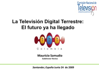 Santander, España Junio 24  de 2009 La Televisión Digital Terrestre: El futuro ya ha llegado Mauricio Samudio  Subdirector Técnico  