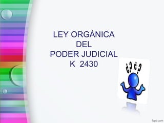 LEY ORGÁNICA
DEL
PODER JUDICIAL
K 2430
 
