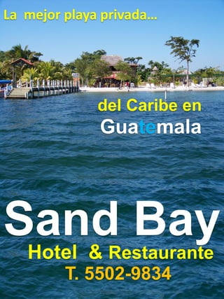 La mejor playa privada…




              del Caribe en
              Guatemala




Sand Bay
 Hotel &      Restaurante
         T. 5502-9834
 