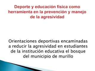 Orientaciones deportivas encaminadas
a reducir la agresividad en estudiantes
de la institución educativa el bosque
del municipio de murillo

 