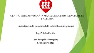 CENTRO EDUCATIVO SANTA MARIA DE LA PROVIDENCIA DE FE
Y ALEGRIA
Importancia de la sanidad de la hembra a inseminar
Ing. Z. Julio Portillo
San Joaquín – Paraguay
Septiembre-2023
 