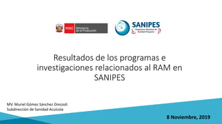 MV. Muriel Gómez Sánchez Orezzoli
Subdirección de Sanidad Acuícola
8 Noviembre, 2019
Resultados de los programas e
investigaciones relacionados al RAM en
SANIPES
 