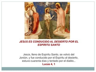JESÚS ES CONDUCIDO AL DESIERTO POR EL ESPÍRITU SANTOJesús, lleno de Espíritu Santo, se volvió del Jordán, y fue conducido por el Espíritu al desierto, estuvo cuarenta días y tentado por el diablo…Lucas 4, 1
