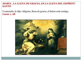 María , la llena de gracia, es la llena del Espíritu Santo Y entrando, le dijo: Alégrate, llena de gracia, el Señor está contigo.Lucas 1, 28