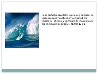 En el principio creó Dios los cielos y la tierra. La tierra era caos y confusión y oscuridad por encima del abismo, y un viento de Dios aleteaba por encima de las aguas. Génesis 1, 1-2