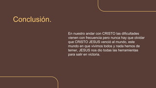 Conclusión.
En nuestro andar con CRISTO las dificultades
vienen con frecuencia pero nunca hay que olvidar
que CRISTO JESUS venció al mundo, este
mundo en que vivimos todos y nada hemos de
temer, JESUS nos dio todas las herramientas
para salir en victoria.
 