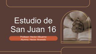 Estudio de
San Juan 16
Profesor: Hector Albuerno
Alumno: Hector Alvarado
 
