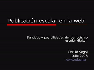 Publicación escolar en la web Sentidos y posibilidades del periodismo escolar digital  Cecilia Sagol Julio 2008 www.educ.lar   
