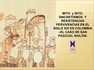 MITO  y  RITO :  SINCRETISMO S   Y RESISTENCIAS  PERVIVENCIAS EN EL  SIGLO XX I EN  COLOMBIA  –EL CASO DE SAN PASCUAL BAILÓN- 