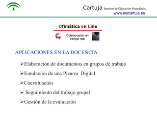 Cartuja Instituto de Educación Secundaria
www.iescartuja.es

APLICACIONES EN LA DOCENCIA
Elaboración de documentos en grupos de trabajo

Emulación de una Pizarra Digital
Coevaluación
 Seguimiento del trabajo grupal
Gestión de la evaluación

 