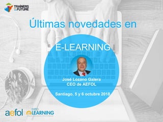 José Lozano Galera
CEO de AEFOL
Santiago, 5 y 6 octubre 2018
Últimas novedades en
E-LEARNING
 
