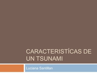 CARACTERISTÍCAS DE
UN TSUNAMI
Luciana Santillan

 