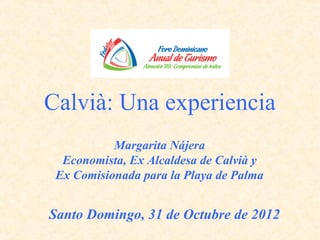 Calvià: Una experiencia
           Margarita Nájera
  Economista, Ex Alcaldesa de Calvià y
 Ex Comisionada para la Playa de Palma


Santo Domingo, 31 de Octubre de 2012
 