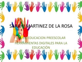 SARAHI MARTINEZ DE LA ROSA

   LIC. EN EDUCACION PREESCOLAR
  HERRAMIENTAS DIGITALES PARA LA
             EDUCACIÓN
 
