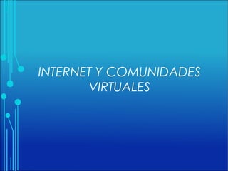 INTERNET Y COMUNIDADES
VIRTUALES
 