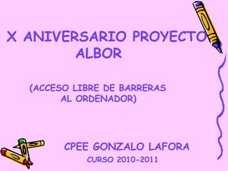 X ANIVERSARIO PROYECTO  ALBOR (ACCESO LIBRE DE BARRERAS  AL ORDENADOR) CPEE GONZALO LAFORA CURSO 2010-2011 