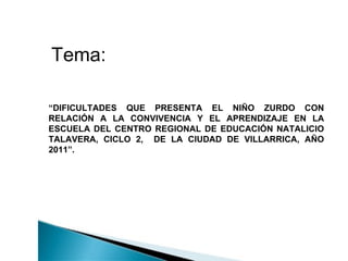 Tema:

“DIFICULTADES QUE PRESENTA EL NIÑO ZURDO CON
RELACIÓN A LA CONVIVENCIA Y EL APRENDIZAJE EN LA
ESCUELA DEL CENTRO REGIONAL DE EDUCACIÓN NATALICIO
TALAVERA, CICLO 2, DE LA CIUDAD DE VILLARRICA, AÑO
2011”.
 