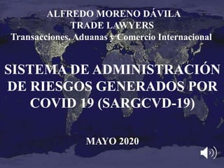 ALFREDO MORENO DÁVILA
TRADE LAWYERS
Transacciones, Aduanas y Comercio Internacional
SISTEMA DE ADMINISTRACIÓN
DE RIESGOS GENERADOS POR
COVID 19 (SARGCVD-19)
MAYO 2020
 