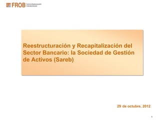 Reestructuración y Recapitalización del
Sector Bancario: la Sociedad de Gestión
de Activos (Sareb)




                                29 de octubre, 2012

                                                      1
 