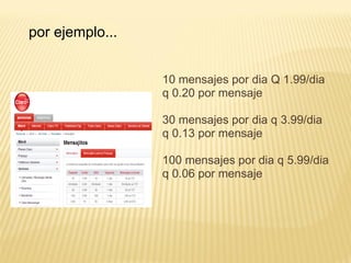 10 mensajes por dia Q 1.99/dia
q 0.20 por mensaje
30 mensajes por dia q 3.99/dia
q 0.13 por mensaje
100 mensajes por dia q 5.99/dia
q 0.06 por mensaje
por ejemplo...
 