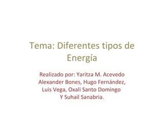 Tema: Diferentes tipos de Energía Realizado por: Yaritza M. Acevedo Alexander Bones, Hugo Fernández, Luis Vega, Oxali Santo Domingo  Y Suhail Sanabria. 