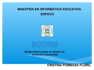 MAESTRÍA EN INFORMÁTICA EDUCATIVA
                ESPOCH




   Modelo Referenciado de Objetos de
        Contenido Compartible



                     CRISTINA POMBOZA FLORIL
 