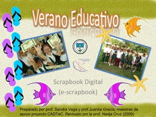 Scrapbook Digital (e-scrapbook) P reparado por prof. Sandra Vega y prof.Juanita Gracía, maestras de apoyo proyecto CADTeC.  R evisado por la prof. Nadja Cruz (2009) 