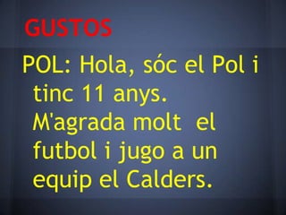 GUSTOS
POL: Hola, sóc el Pol i
 tinc 11 anys.
 M'agrada molt el
 futbol i jugo a un
 equip el Calders.
 