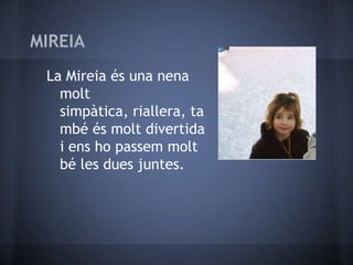 MIREIA
 La Mireia és una nena
   molt
   simpàtica, riallera, ta
   mbé és molt divertida
   i ens ho passem molt
   bé les dues juntes.
 