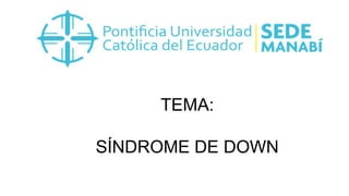 TEMA:
SÍNDROME DE DOWN
 