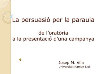 La persuasió per la paraulade l’oratòria a la presentació d’una campanya Josep M. Vila Universitat Ramon Llull 