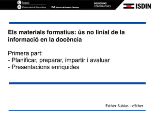 Els materials formatius: ús no linial de la
informació en la docència
Primera part: 
- Planificar, preparar, impartir i avaluar
- Presentacions enriquides
Esther Subias - eSther
 
