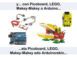 ...eta Picoboard, LEGO,
Makey-Makey edo Arduinorekin...
y... con Picoboard, LEGO,
Makey-Makey o Arduino...
 