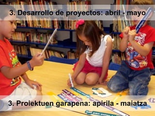3. Desarrollo de proyectos: abril - mayo
3. Proiektuen garapena: apirila - maiatza
 