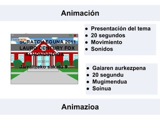 Animación
Animazioa
● Presentación del tema
● 20 segundos
● Movimiento
● Sonidos
● Gaiaren aurkezpena
● 20 segundu
● Mugimendua
● Soinua
 