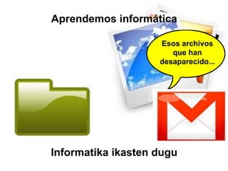 Esos archivos
que han
desaparecido...
Informatika ikasten dugu
Aprendemos informática
 