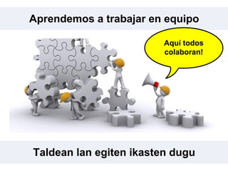 Taldean lan egiten ikasten dugu
Aprendemos a trabajar en equipo
Aquí todos
colaboran!
 