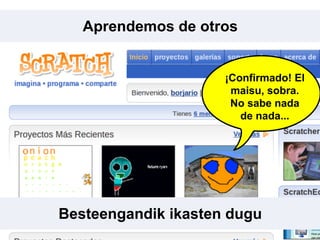 ¡Confirmado! El
maisu, sobra.
No sabe nada
de nada...
Besteengandik ikasten dugu
Aprendemos de otros
 